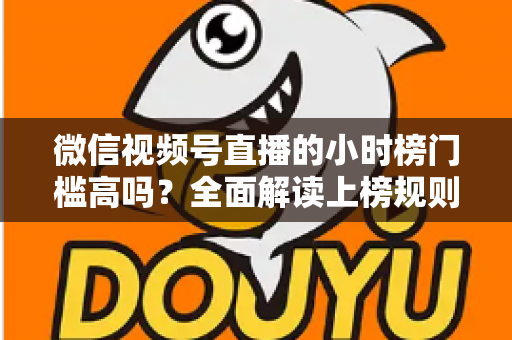 微信视频号直播的小时榜门槛高吗？全面解读上榜规则、数据指标与破榜实战策略