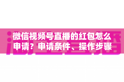 微信视频号直播的红包怎么申请？申请条件、操作步骤与实用技巧全解析