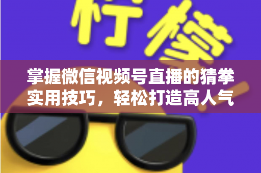 掌握微信视频号直播的猜拳实用技巧，轻松打造高人气互动直播间