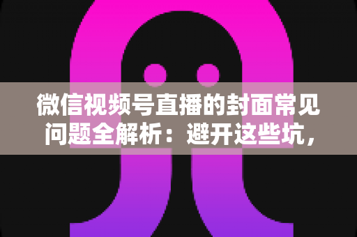 微信视频号直播的封面常见问题全解析：避开这些坑，让直播间人气稳步提升