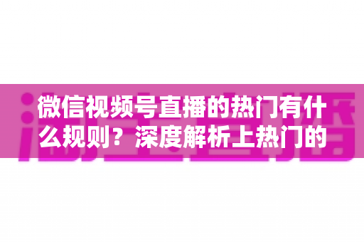 微信视频号直播的热门有什么规则?深度解析上热门的算法逻辑与实战运营指南 微信视频号直播的热门有什么规则?深度解析上热门的算法逻辑与实战运营指南