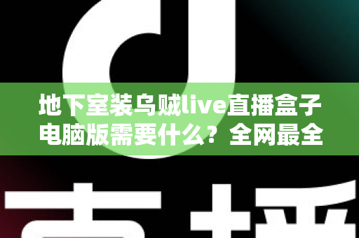 地下室装乌贼live直播盒子电脑版需要什么？全网最全配置清单与安装避坑指南