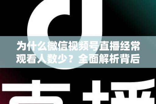 为什么微信视频号直播经常观看人数少？全面解析背后原因与高效破局方法