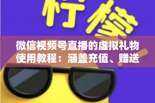 微信视频号直播的虚拟礼物使用教程：涵盖充值、赠送、收益提现的全流程实操指南