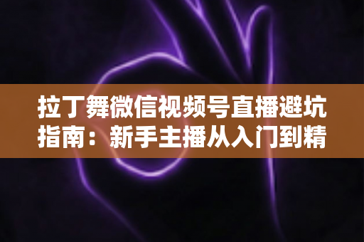拉丁舞微信视频号直播避坑指南：新手主播从入门到精通的实战手册