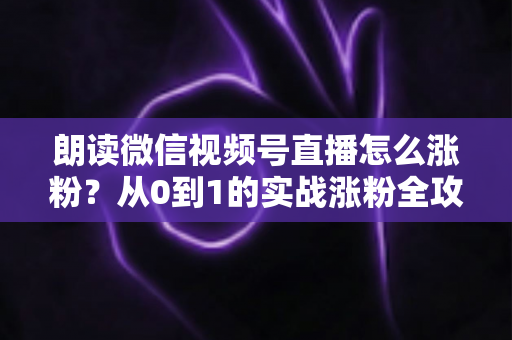 朗读微信视频号直播怎么涨粉?从0到1的实战涨粉全攻略,新手必看! 朗读微信视频号直播怎么涨粉?从0到1的实战涨粉全攻略,新手必看!