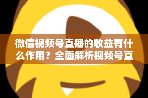微信视频号直播的收益有什么作用?全面解析视频号直播变现的价值与意义 微信视频号直播的收益有什么作用?全面解析视频号直播变现的价值与意义