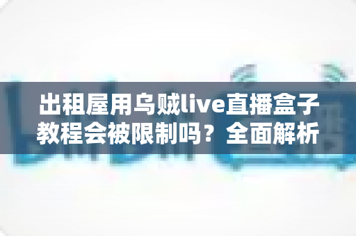 出租屋用乌贼live直播盒子教程会被限制吗?全面解析使用限制、原因与应对方案 出租屋用乌贼live直播盒子教程会被限制吗?全面解析使用限制、原因与应对方案