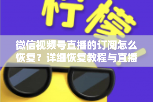 微信视频号直播的订阅怎么恢复？详细恢复教程与直播提醒管理全攻略