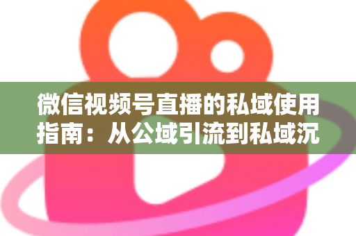 微信视频号直播的私域使用指南：从公域引流到私域沉淀的全链路实战方案