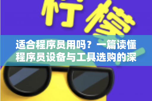 适合程序员用吗？一篇读懂程序员设备与工具选购的深度指南，帮你避开90%的踩坑陷阱