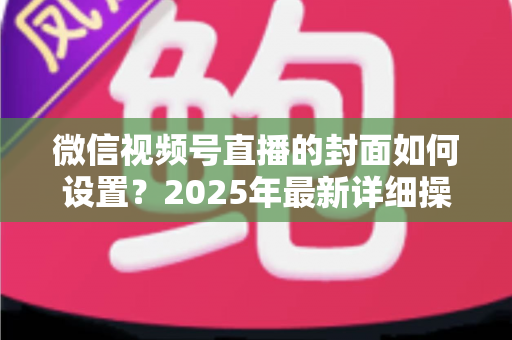 微信视频号直播的封面如何设置?2025年最新详细操作教程与高点击率设计指南 微信视频号直播的封面如何设置?2025年最新详细操作教程与高点击率设计指南