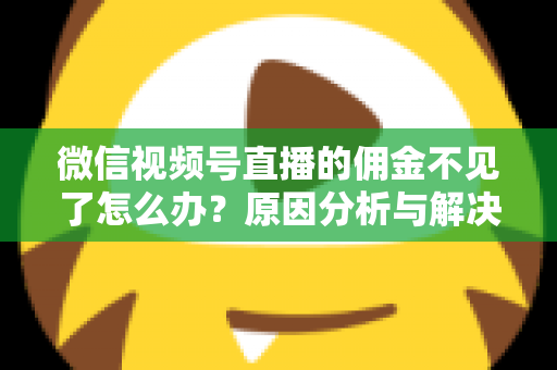 微信视频号直播的佣金不见了怎么办？原因分析与解决方法全攻略
