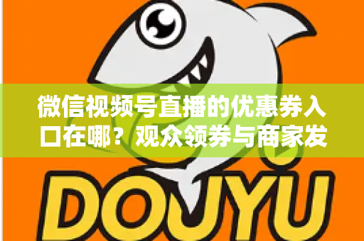 微信视频号直播的优惠券入口在哪？观众领券与商家发券全流程指南