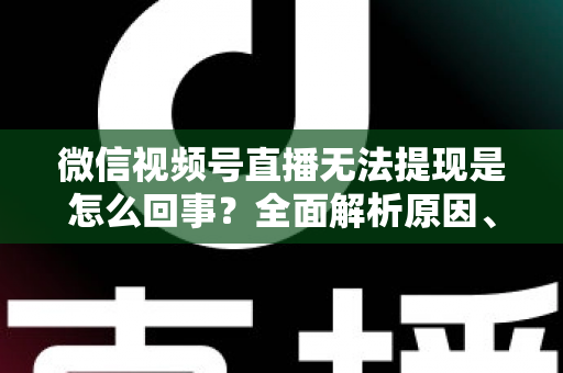 微信视频号直播无法提现是怎么回事？全面解析原因、解决方案与避坑指南