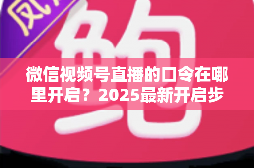 微信视频号直播的口令在哪里开启？2025最新开启步骤与实用技巧全解析