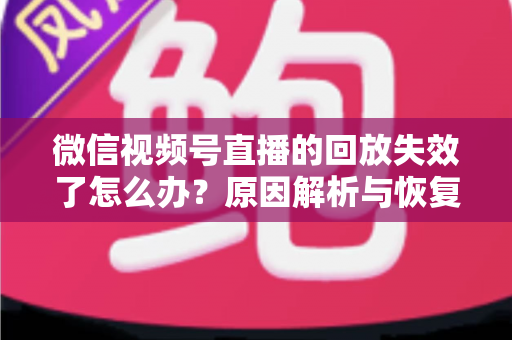 微信视频号直播的回放失效了怎么办?原因解析与恢复全攻略 微信视频号直播的回放失效了怎么办?原因解析与恢复全攻略