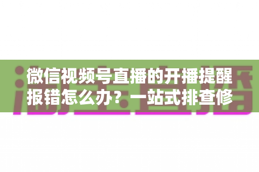 微信视频号直播的开播提醒报错怎么办？一站式排查修复攻略，助你不错过任何精彩直播