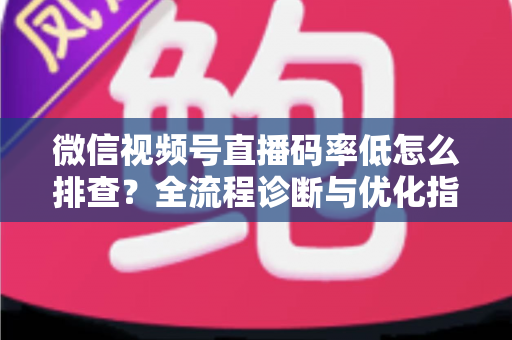 微信视频号直播码率低怎么排查?全流程诊断与优化指南,让直播画质清晰不卡顿 微信视频号直播码率低怎么排查?全流程诊断与优化指南,让直播画质清晰不卡顿