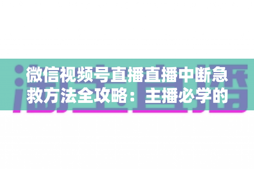 微信视频号直播直播中断急救方法全攻略：主播必学的快速恢复直播实战指南