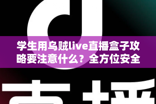 学生用乌贼live直播盒子攻略要注意什么?全方位安全使用指南与实用技巧详解 学生用乌贼live直播盒子攻略要注意什么?全方位安全使用指南与实用技巧详解