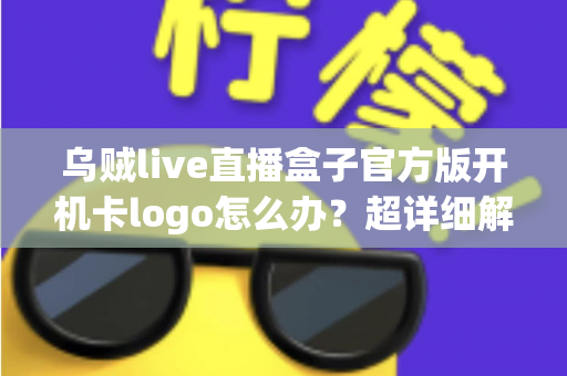 乌贼live直播盒子官方版开机卡logo怎么办?超详细解决方案与预防指南一网打尽 乌贼live直播盒子官方版开机卡logo怎么办?超详细解决方案与预防指南一网打尽