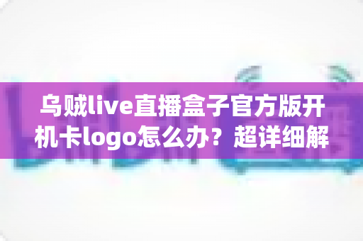 乌贼live直播盒子官方版开机卡logo怎么办?超详细解决方案与预防指南一网打尽 乌贼live直播盒子官方版开机卡logo怎么办?超详细解决方案与预防指南一网打尽