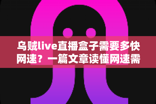 乌贼live直播盒子需要多快网速?一篇文章读懂网速需求与优化全攻略 乌贼live直播盒子需要多快网速?一篇文章读懂网速需求与优化全攻略