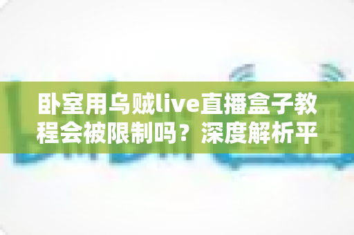 卧室用乌贼live直播盒子教程会被限制吗？深度解析平台规则、风险规避与合规直播全指南