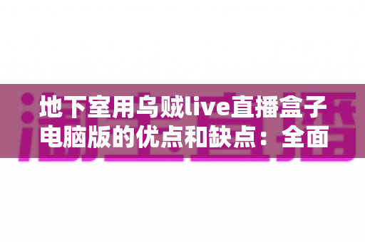 地下室用乌贼live直播盒子电脑版的优点和缺点：全面解析与实用避坑指南