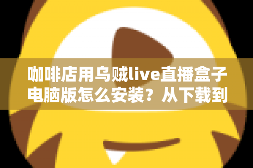 咖啡店用乌贼live直播盒子电脑版怎么安装？从下载到开播的完整安装指南