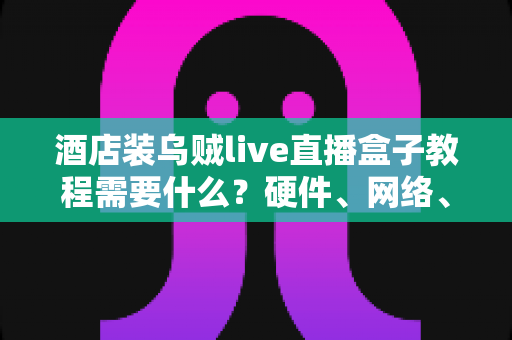 酒店装乌贼live直播盒子教程需要什么?硬件、网络、账号与安装步骤一站式准备清单 酒店装乌贼live直播盒子教程需要什么?硬件、网络、账号与安装步骤一站式准备清单