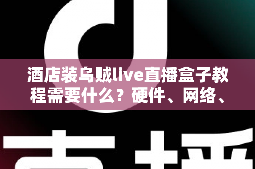 酒店装乌贼live直播盒子教程需要什么？硬件、网络、账号与安装步骤一站式准备清单