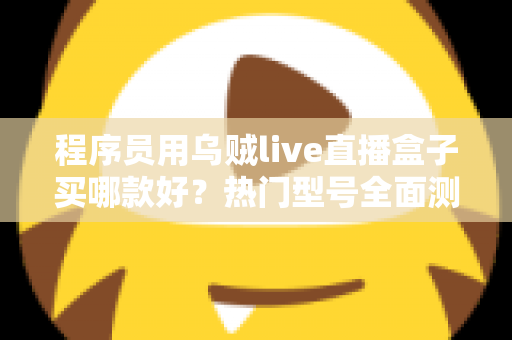程序员用乌贼live直播盒子买哪款好？热门型号全面测评与选购避坑指南