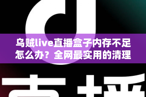 乌贼live直播盒子内存不足怎么办?全网最实用的清理优化指南,轻松恢复流畅体验 乌贼live直播盒子内存不足怎么办?全网最实用的清理优化指南,轻松恢复流畅体验