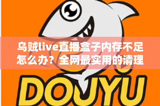 乌贼live直播盒子内存不足怎么办?全网最实用的清理优化指南,轻松恢复流畅体验 乌贼live直播盒子内存不足怎么办?全网最实用的清理优化指南,轻松恢复流畅体验