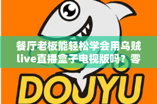 餐厅老板能轻松学会用乌贼live直播盒子电视版吗？零基础也能快速开播的实用指南