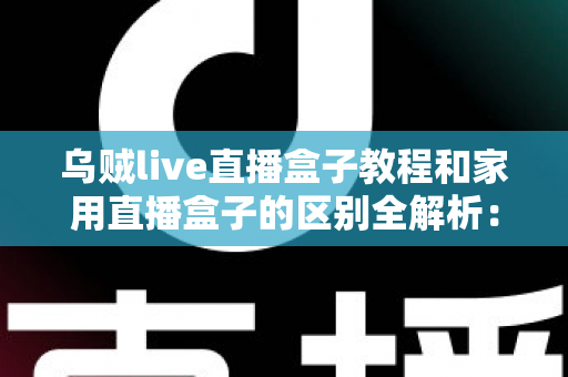乌贼live直播盒子教程和家用直播盒子的区别全解析：选对直播设备，开播效率翻倍不是梦