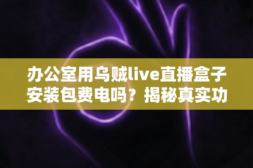 办公室用乌贼live直播盒子安装包费电吗？揭秘真实功耗与实用省电指南