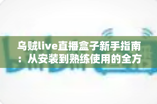 乌贼live直播盒子新手指南：从安装到熟练使用的全方位入门教程