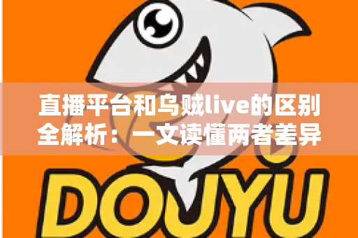 直播平台和乌贼live的区别全解析:一文读懂两者差异,帮你选出最合适的直播选择 直播平台和乌贼live的区别全解析:一文读懂两者差异,帮你选出最合适的直播选择