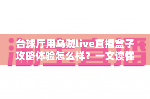 台球厅用乌贼live直播盒子攻略体验怎么样?一文读懂安装、运营与真实使用感受 台球厅用乌贼live直播盒子攻略体验怎么样?一文读懂安装、运营与真实使用感受