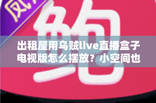 出租屋用乌贼live直播盒子电视版怎么摆放？小空间也能轻松打造舒适观影角的实用摆放指南