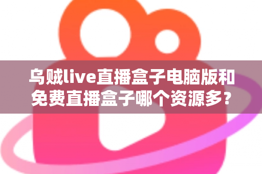 乌贼live直播盒子电脑版和免费直播盒子哪个资源多？全面对比直播盒子资源库与使用体验深度解析