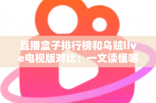 直播盒子排行榜和乌贼live电视版对比：一文读懂哪款直播方案更适合你的家庭娱乐