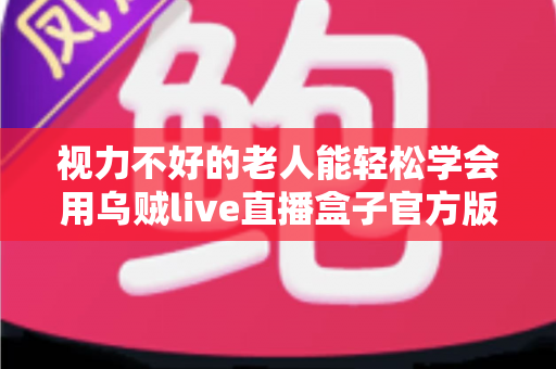 视力不好的老人能轻松学会用乌贼live直播盒子官方版吗？老年用户上手难度与实用指南全解析