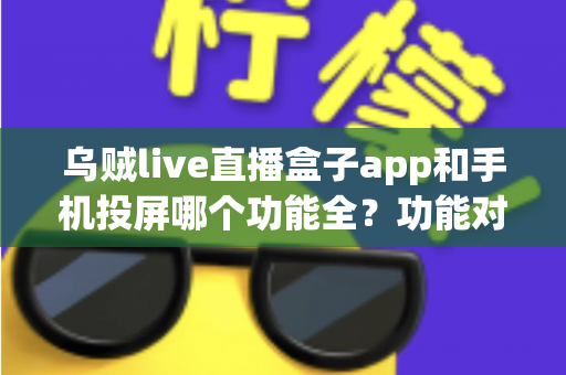 乌贼live直播盒子app和手机投屏哪个功能全？功能对比与选择全指南