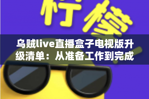 乌贼live直播盒子电视版升级清单:从准备工作到完成验证的全流程升级指南 乌贼live直播盒子电视版升级清单:从准备工作到完成验证的全流程升级指南