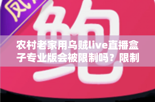 农村老家用乌贼live直播盒子专业版会被限制吗？限制因素、使用风险与实用建议全面解析