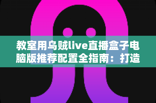 教室用乌贼live直播盒子电脑版推荐配置全指南:打造流畅稳定的课堂直播体验 教室用乌贼live直播盒子电脑版推荐配置全指南:打造流畅稳定的课堂直播体验